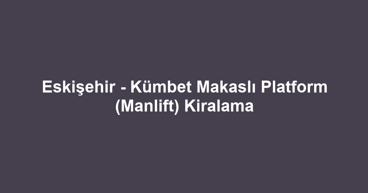 Eskişehir - Kümbet Makaslı Platform (Manlift) Kiralama