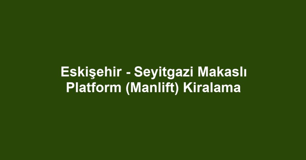 Eskişehir - Seyitgazi Makaslı Platform (Manlift) Kiralama