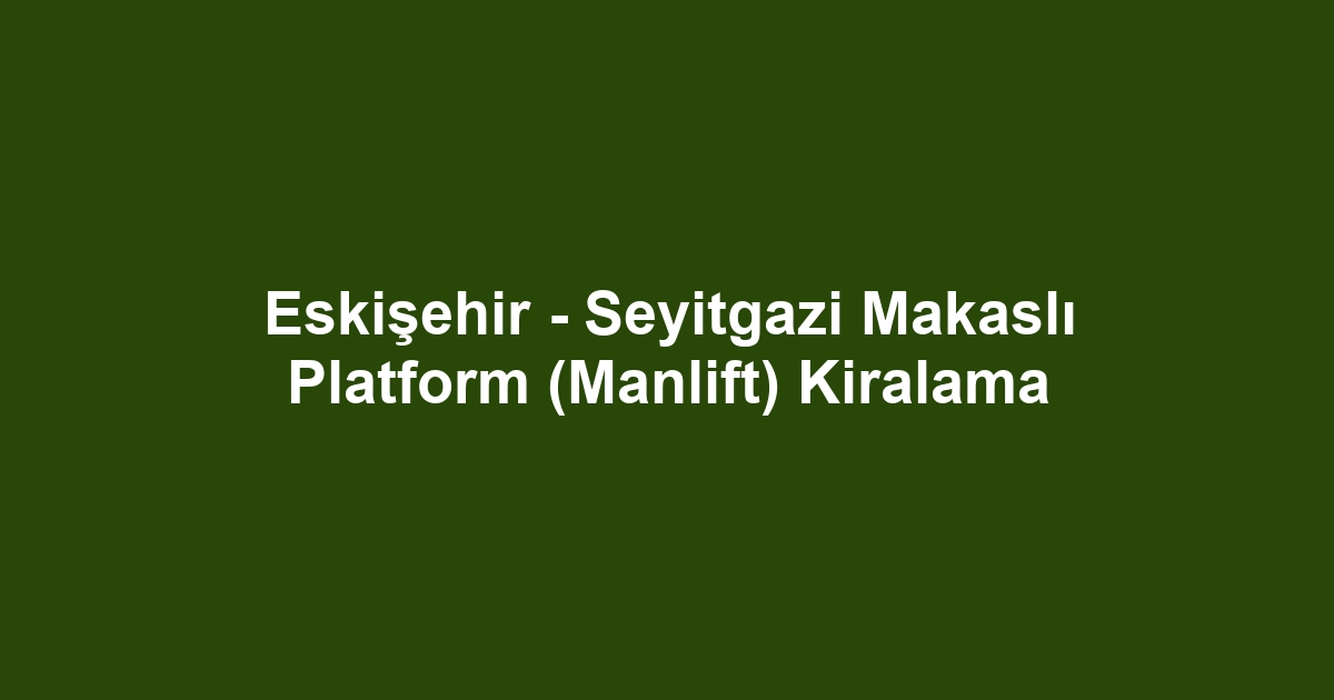 Eskişehir - Seyitgazi Makaslı Platform (Manlift) Kiralama