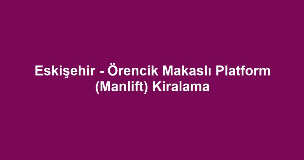 Eskişehir - Örencik Makaslı Platform (Manlift) Kiralama