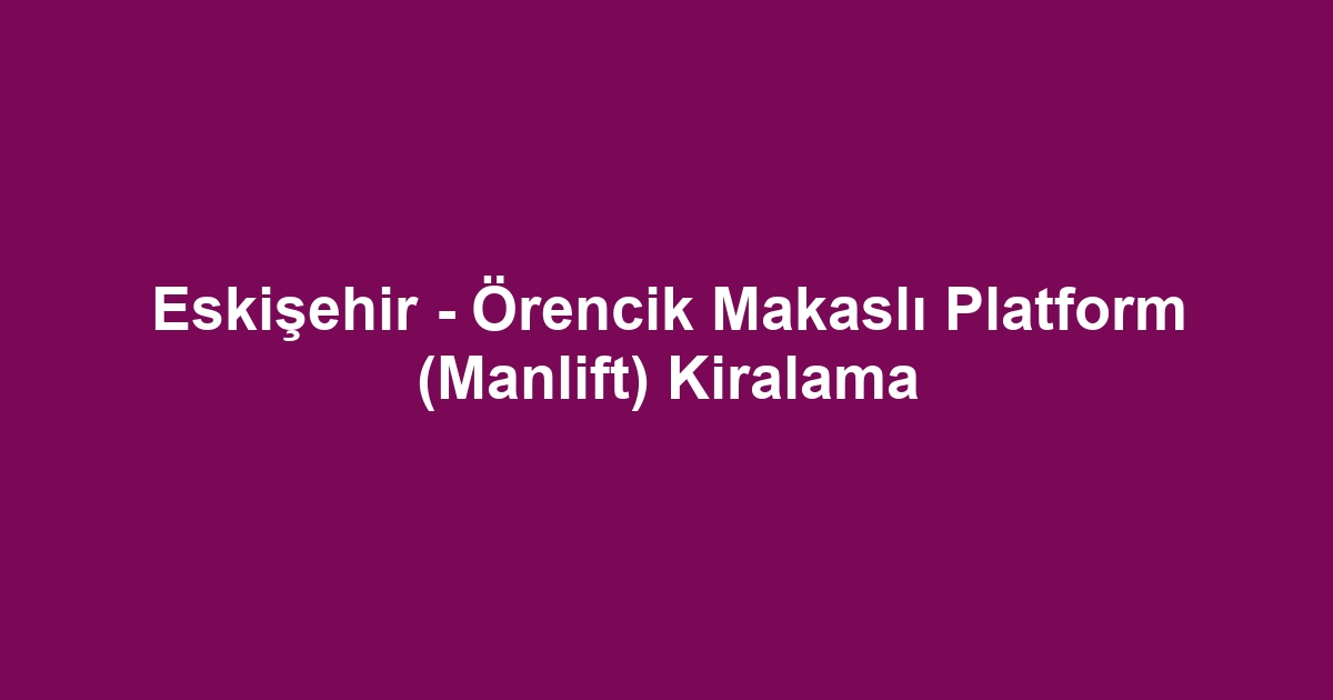Eskişehir - Örencik Makaslı Platform (Manlift) Kiralama