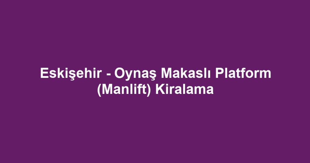 Eskişehir - Oynaş Makaslı Platform (Manlift) Kiralama