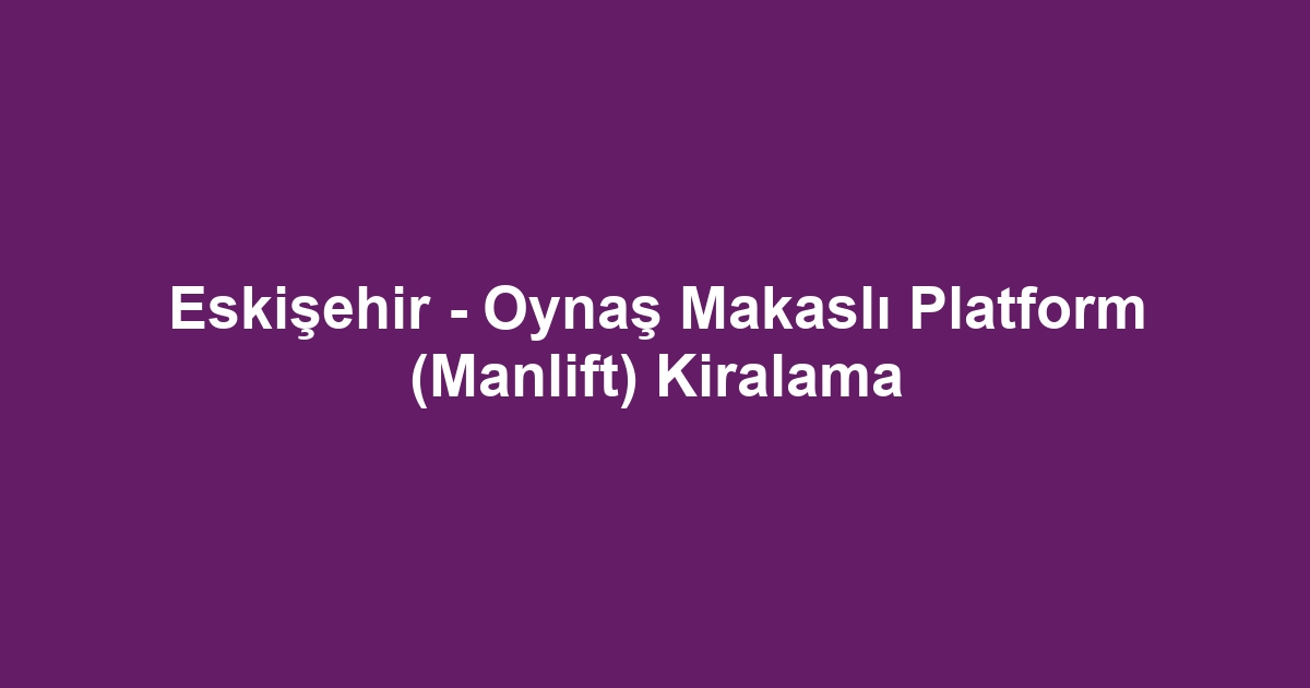Eskişehir - Oynaş Makaslı Platform (Manlift) Kiralama