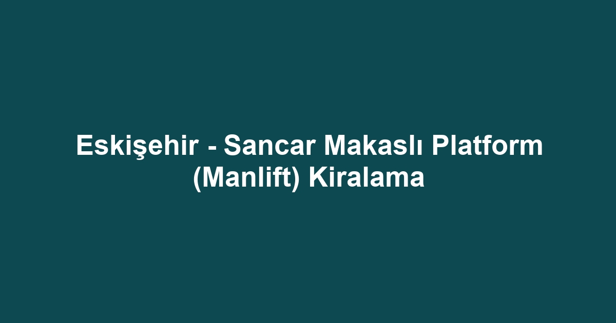Eskişehir - Sancar Makaslı Platform (Manlift) Kiralama