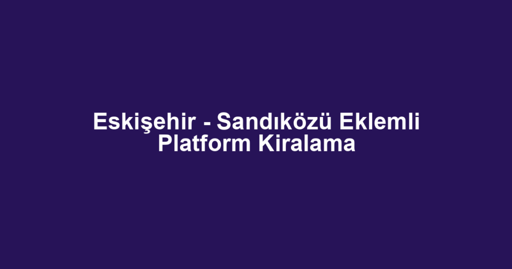 Eskişehir - Sandıközü Eklemli Platform Kiralama