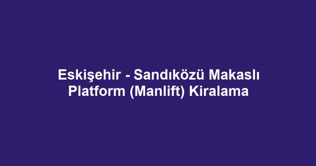 Eskişehir - Sandıközü Makaslı Platform (Manlift) Kiralama