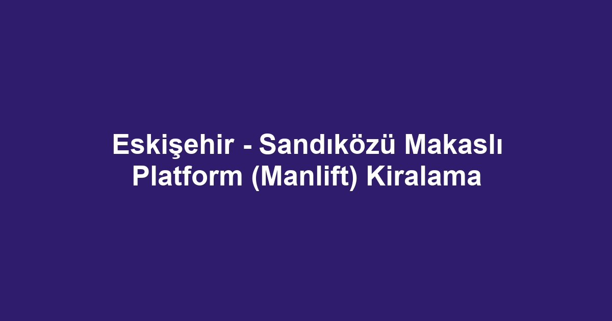 Eskişehir - Sandıközü Makaslı Platform (Manlift) Kiralama