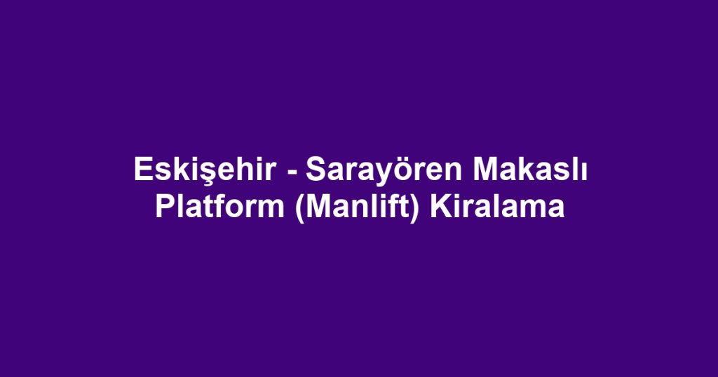 Eskişehir - Sarayören Makaslı Platform (Manlift) Kiralama