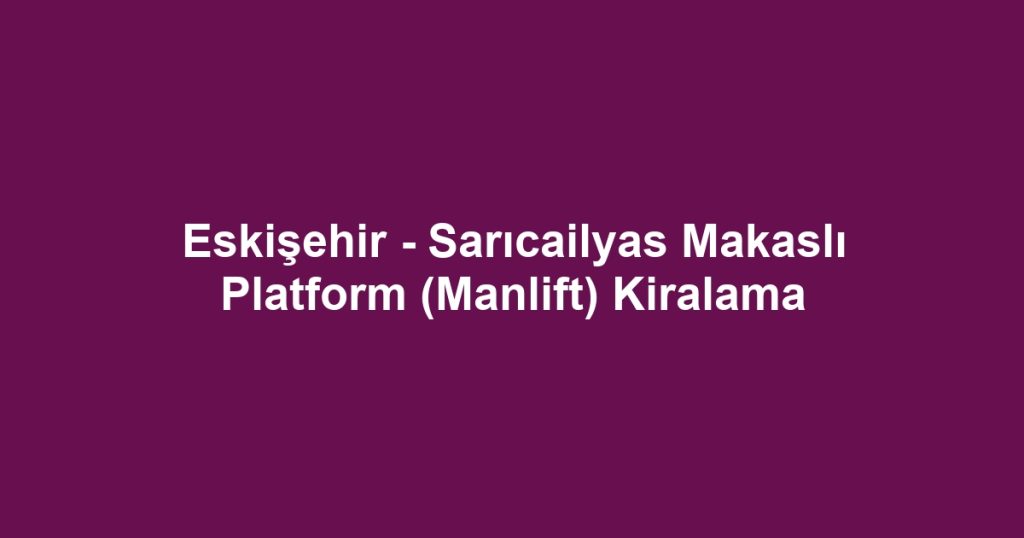 Eskişehir - Sarıcailyas Makaslı Platform (Manlift) Kiralama