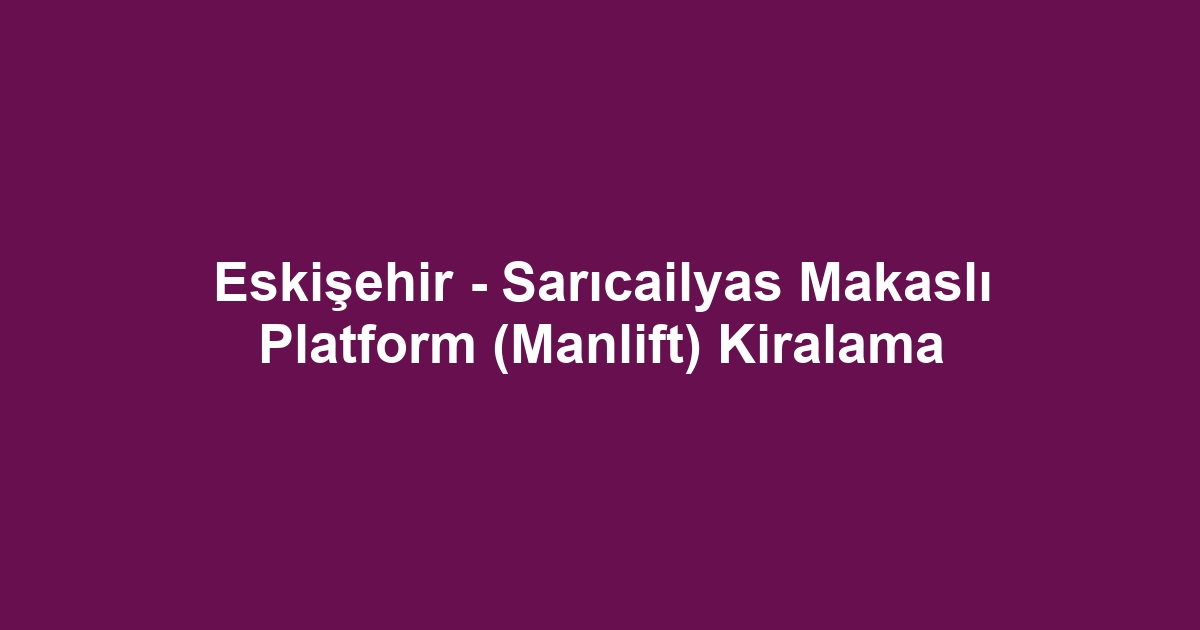 Eskişehir - Sarıcailyas Makaslı Platform (Manlift) Kiralama