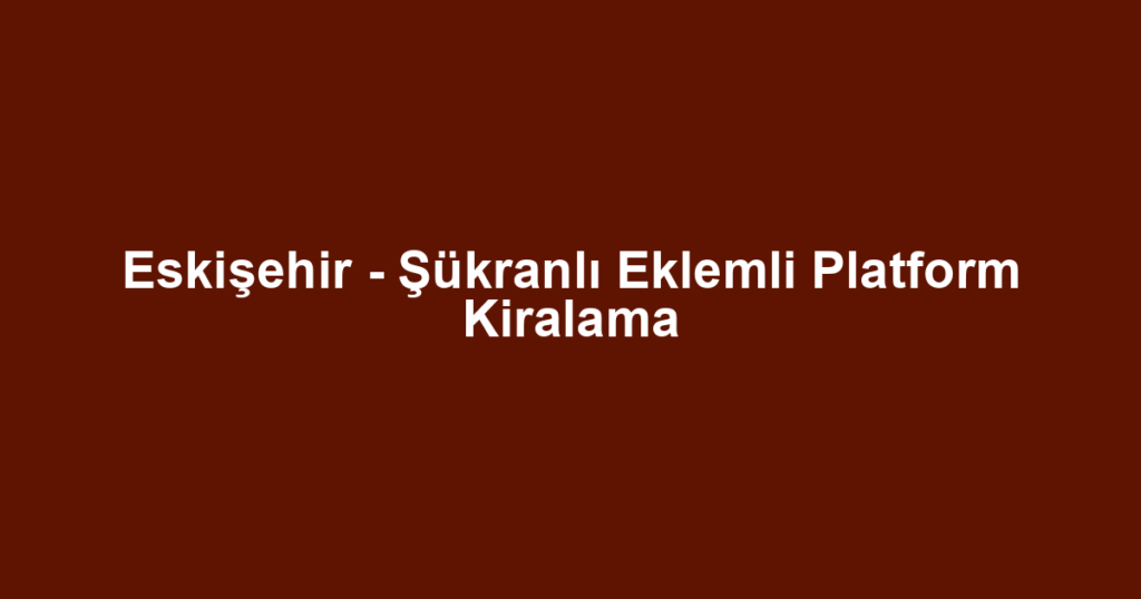 Eskişehir - Şükranlı Eklemli Platform Kiralama