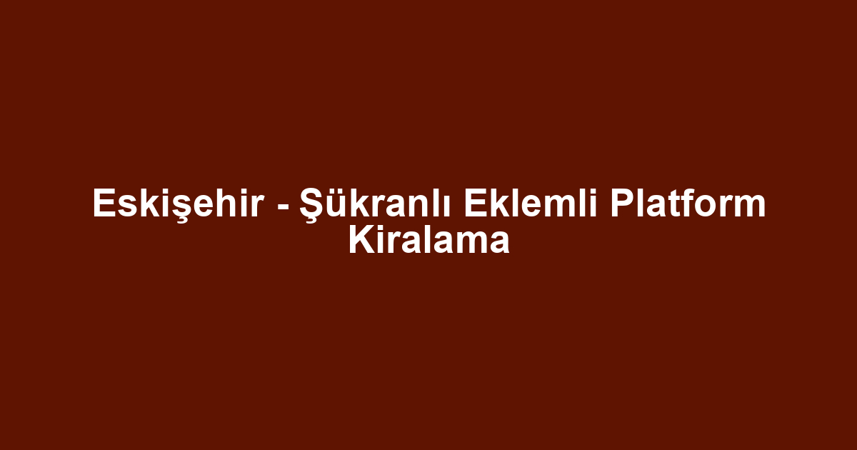 Eskişehir - Şükranlı Eklemli Platform Kiralama