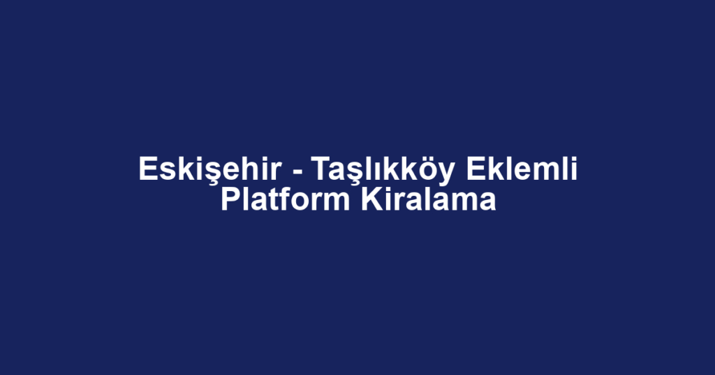 Eskişehir - Taşlıkköy Eklemli Platform Kiralama