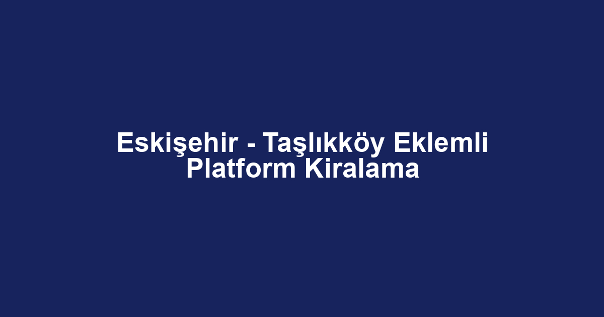 Eskişehir - Taşlıkköy Eklemli Platform Kiralama