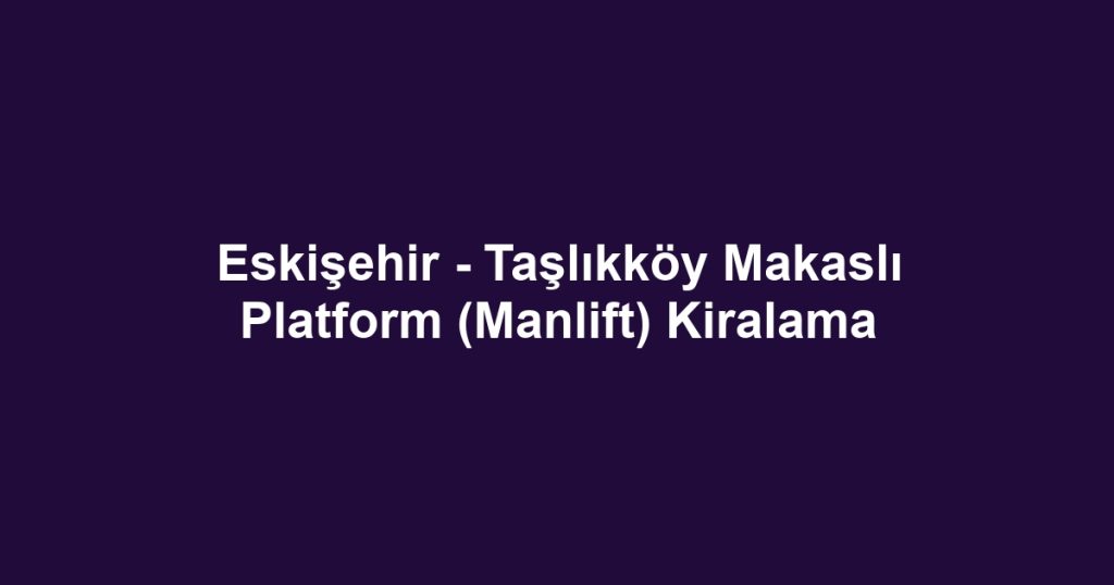 Eskişehir - Taşlıkköy Makaslı Platform (Manlift) Kiralama