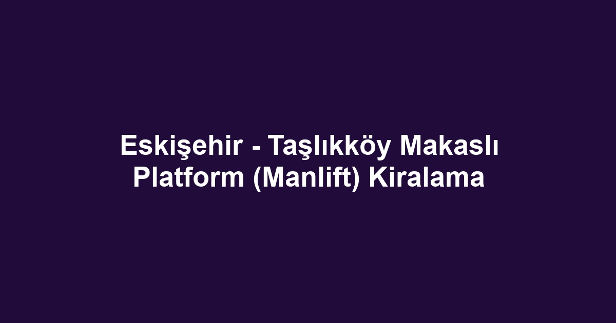 Eskişehir - Taşlıkköy Makaslı Platform (Manlift) Kiralama