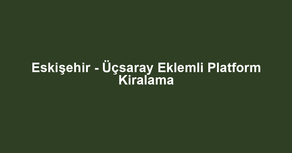 Eskişehir - Üçsaray Eklemli Platform Kiralama
