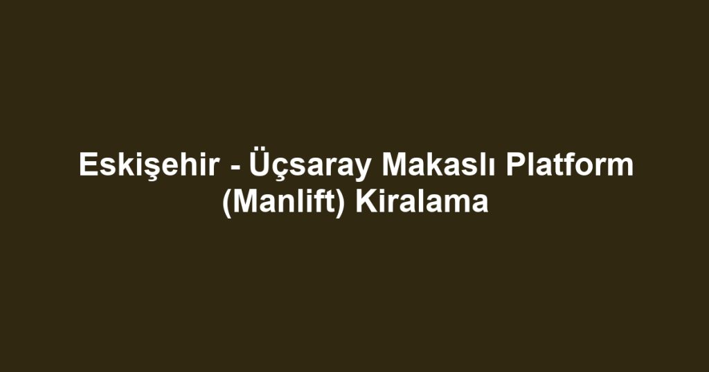 Eskişehir - Üçsaray Makaslı Platform (Manlift) Kiralama