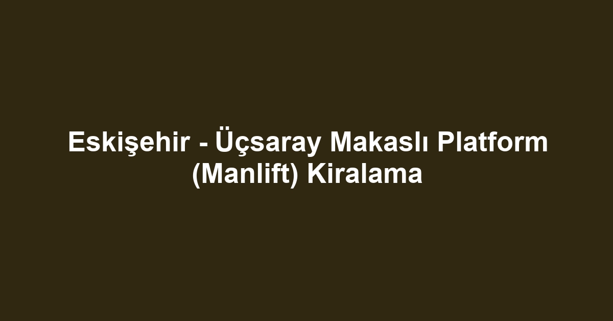 Eskişehir - Üçsaray Makaslı Platform (Manlift) Kiralama