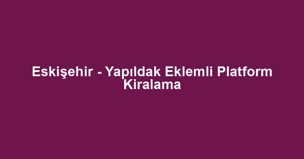 Eskişehir - Yapıldak Eklemli Platform Kiralama
