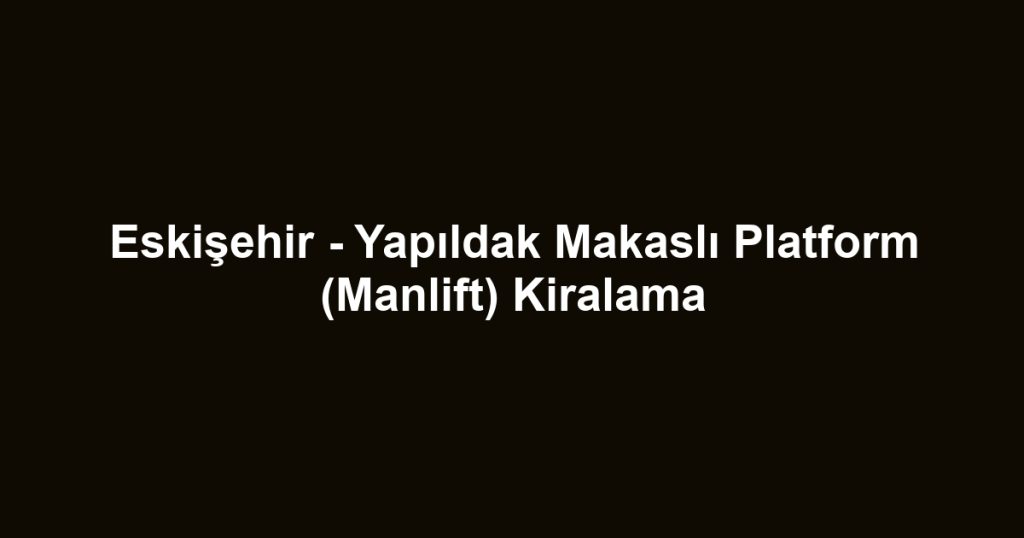Eskişehir - Yapıldak Makaslı Platform (Manlift) Kiralama