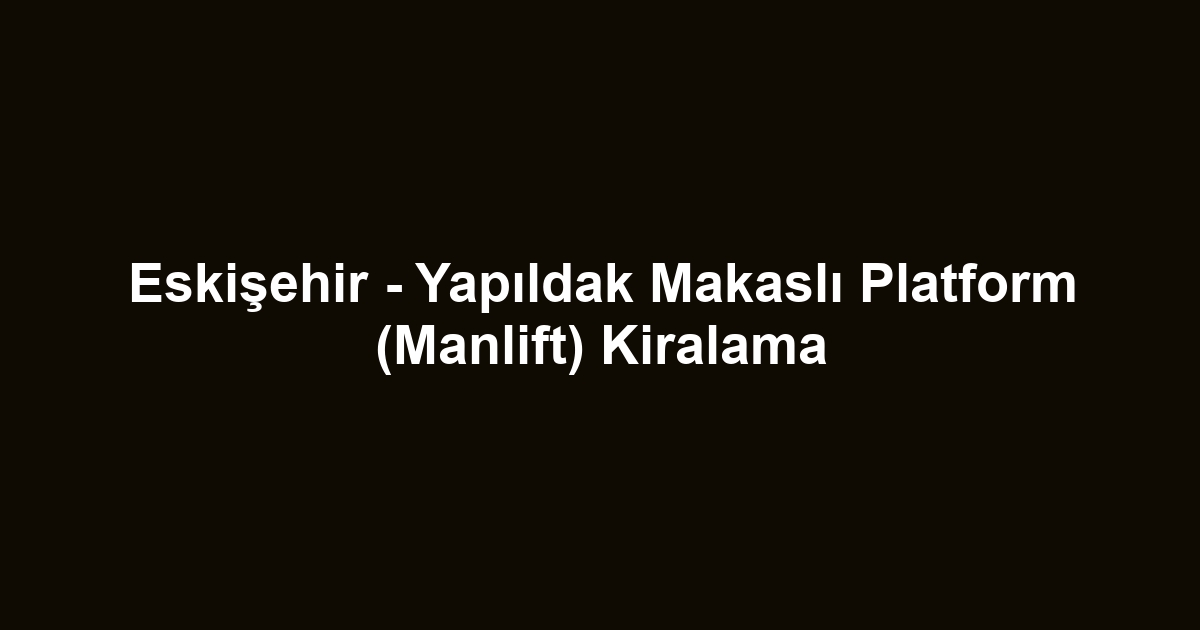 Eskişehir - Yapıldak Makaslı Platform (Manlift) Kiralama