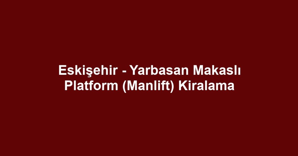 Eskişehir - Yarbasan Makaslı Platform (Manlift) Kiralama