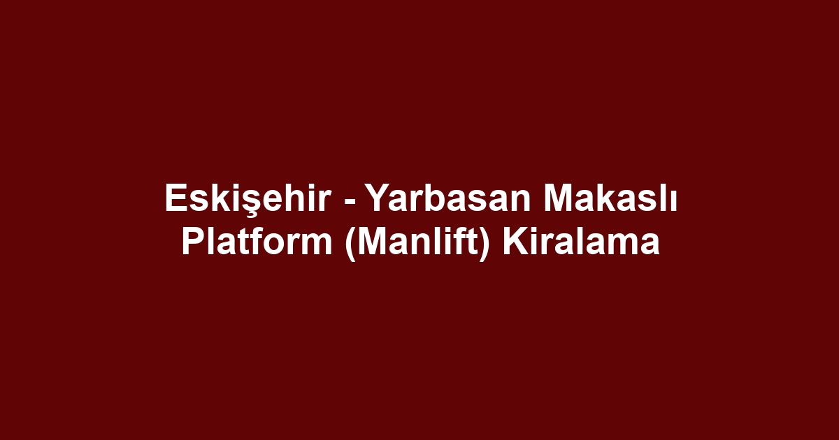 Eskişehir - Yarbasan Makaslı Platform (Manlift) Kiralama