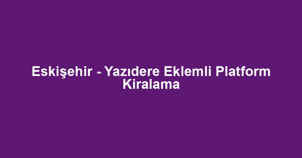 Eskişehir - Yazıdere Eklemli Platform Kiralama