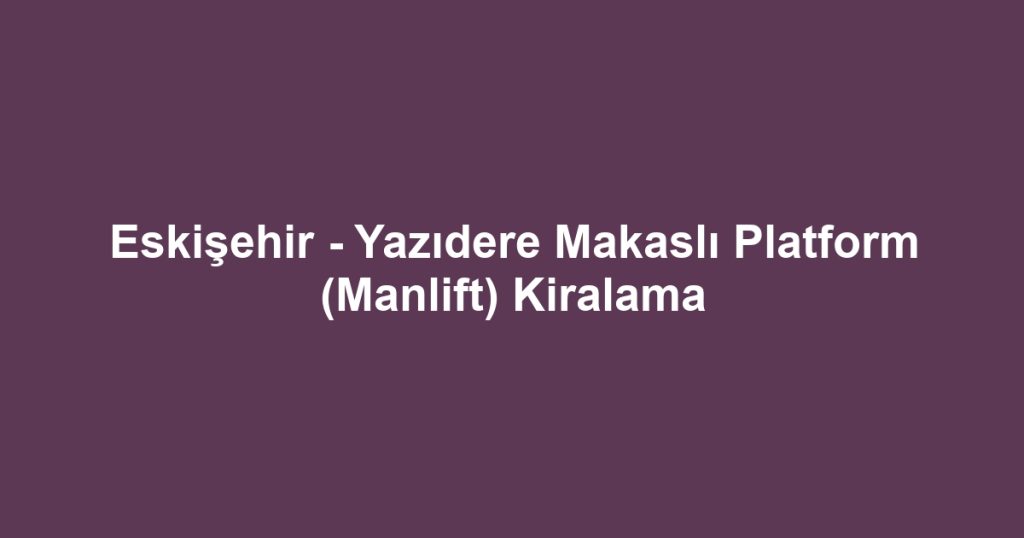 Eskişehir - Yazıdere Makaslı Platform (Manlift) Kiralama