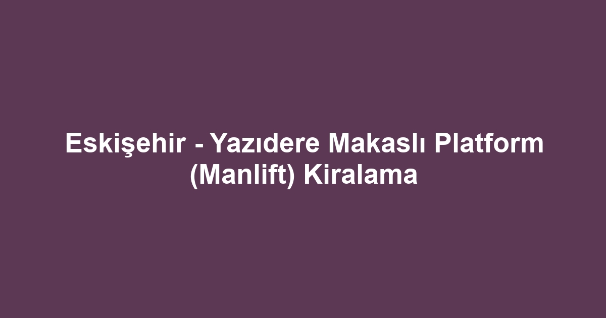 Eskişehir - Yazıdere Makaslı Platform (Manlift) Kiralama