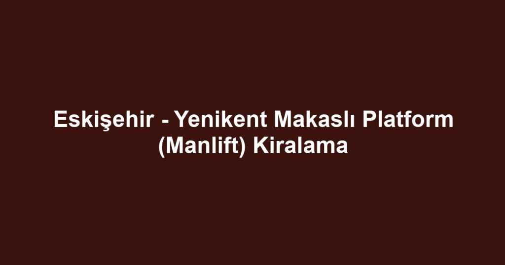 Eskişehir - Yenikent Makaslı Platform (Manlift) Kiralama