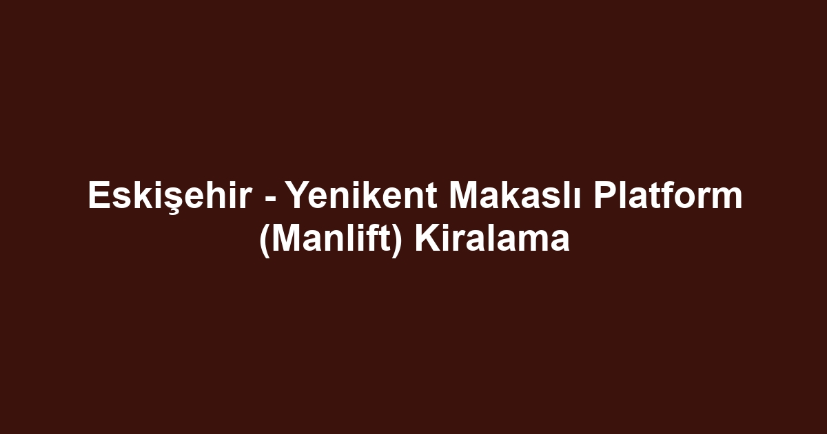 Eskişehir - Yenikent Makaslı Platform (Manlift) Kiralama