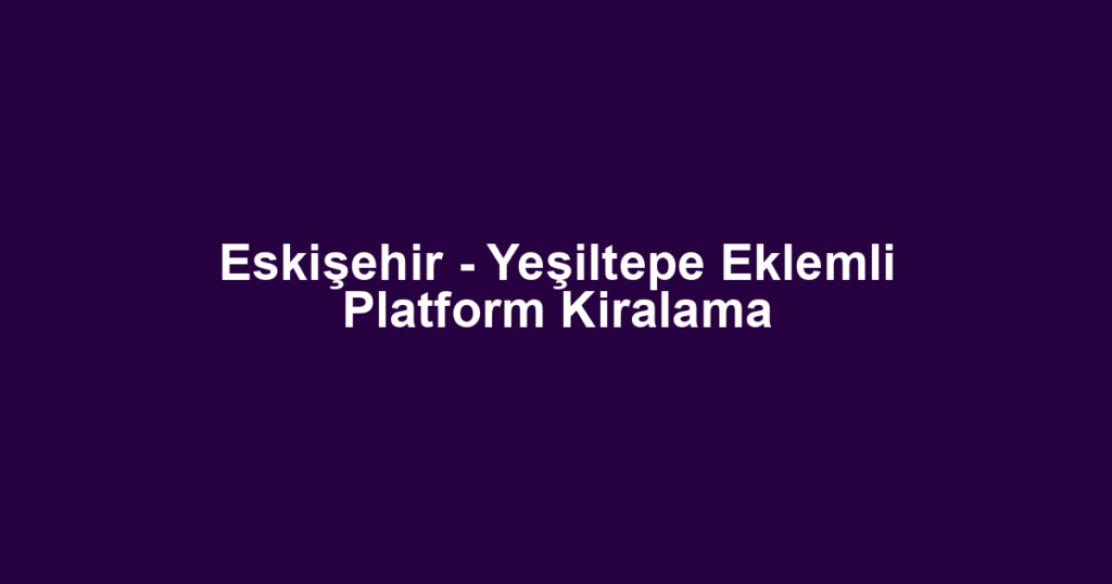 Eskişehir - Yeşiltepe Eklemli Platform Kiralama