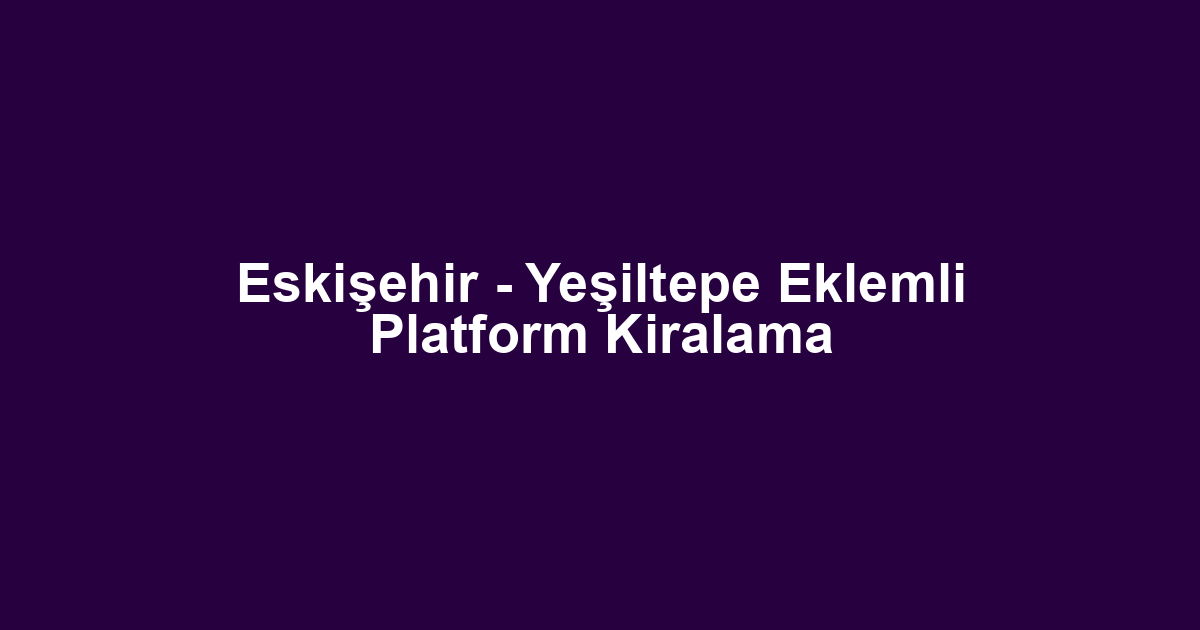 Eskişehir - Yeşiltepe Eklemli Platform Kiralama