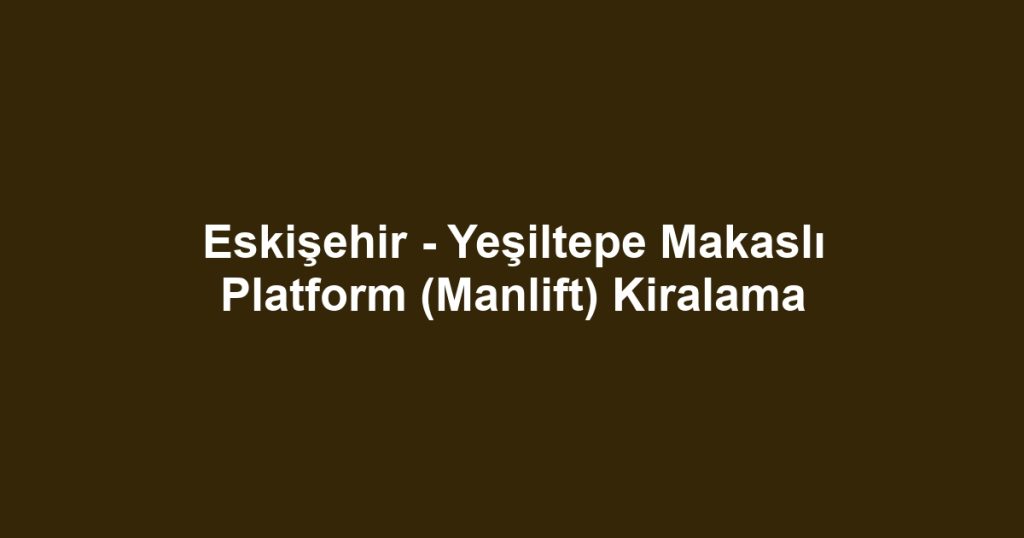 Eskişehir - Yeşiltepe Makaslı Platform (Manlift) Kiralama
