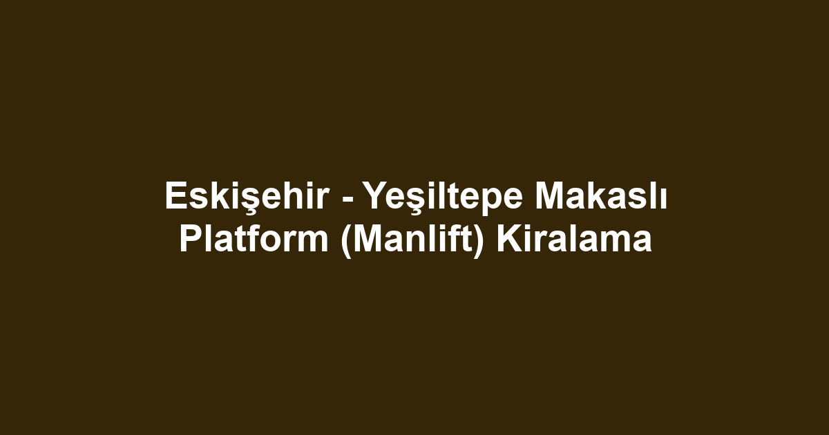 Eskişehir - Yeşiltepe Makaslı Platform (Manlift) Kiralama