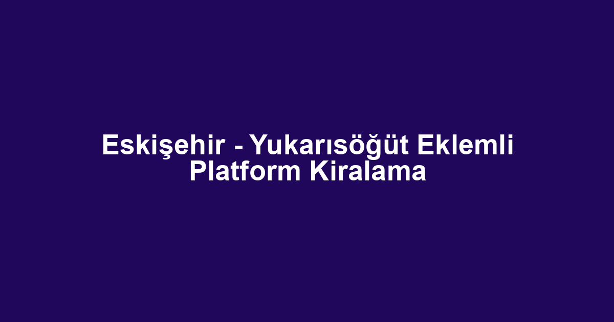 Eskişehir - Yukarısöğüt Eklemli Platform Kiralama