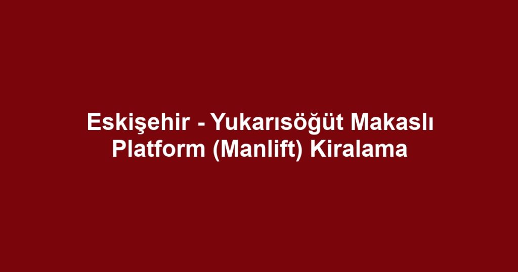 Eskişehir - Yukarısöğüt Makaslı Platform (Manlift) Kiralama