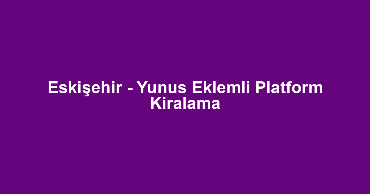 Eskişehir - Yunus Eklemli Platform Kiralama
