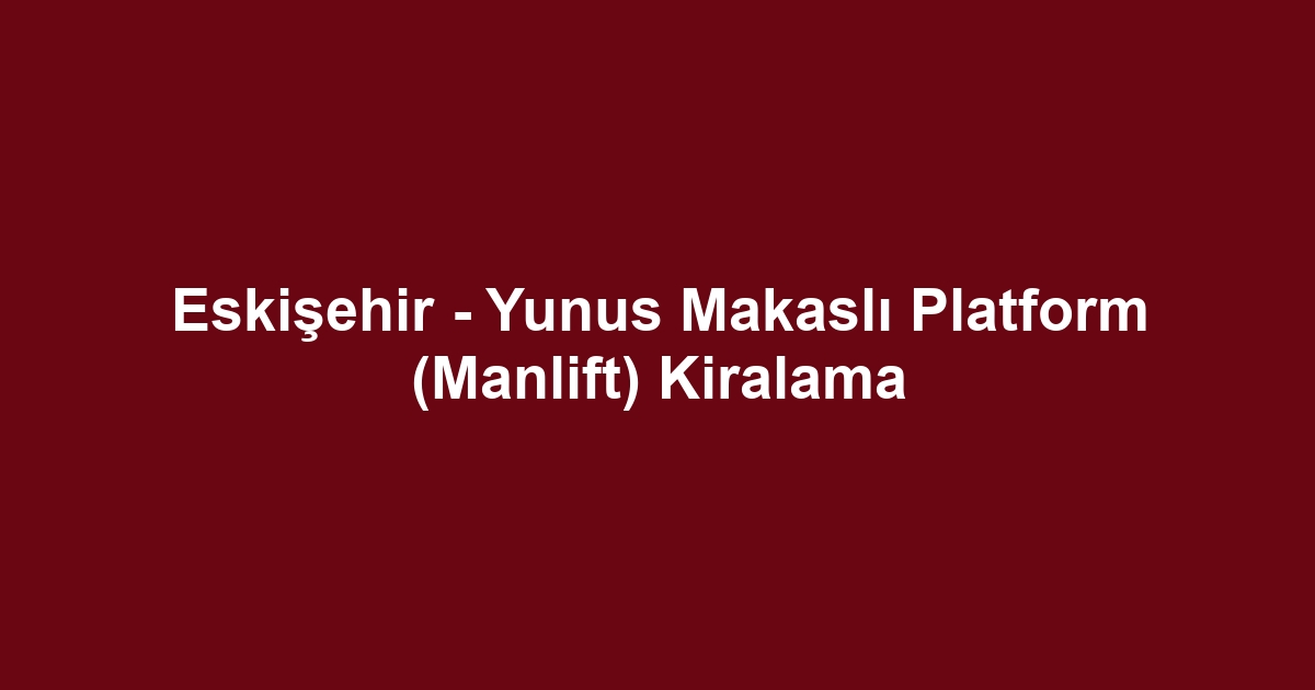 Eskişehir - Yunus Makaslı Platform (Manlift) Kiralama