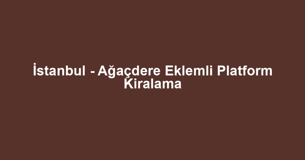 İstanbul - Ağaçdere Eklemli Platform Kiralama