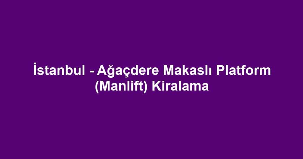 İstanbul - Ağaçdere Makaslı Platform (Manlift) Kiralama