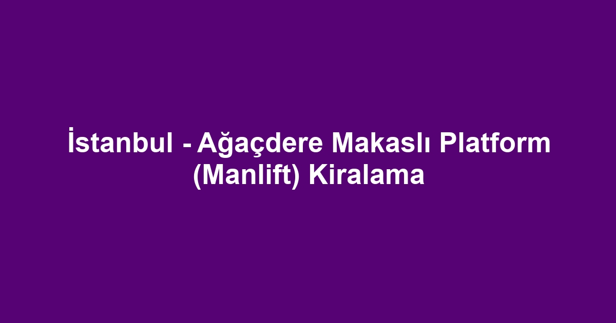İstanbul - Ağaçdere Makaslı Platform (Manlift) Kiralama