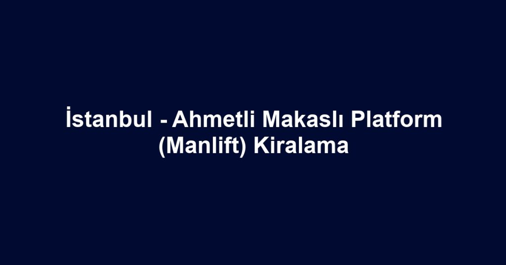 İstanbul - Ahmetli Makaslı Platform (Manlift) Kiralama