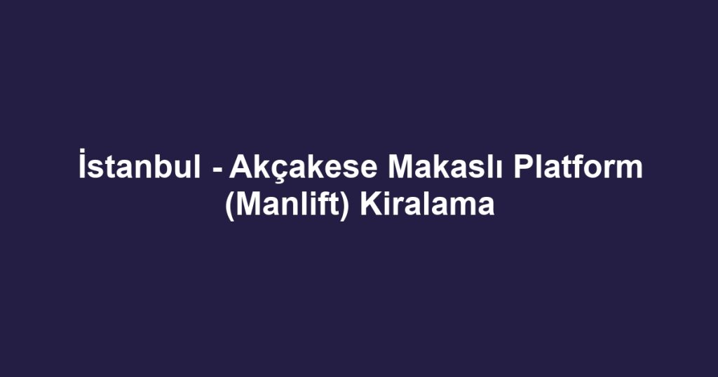 İstanbul - Akçakese Makaslı Platform (Manlift) Kiralama