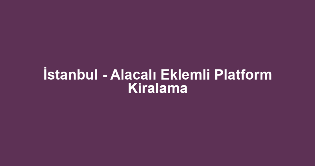 İstanbul - Alacalı Eklemli Platform Kiralama