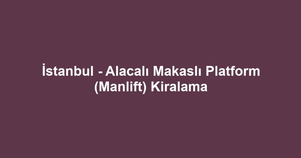 İstanbul - Alacalı Makaslı Platform (Manlift) Kiralama