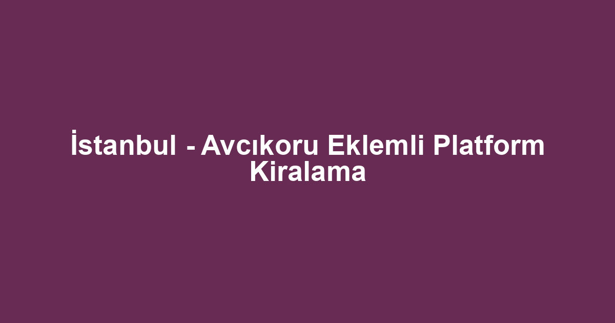 İstanbul - Avcıkoru Eklemli Platform Kiralama