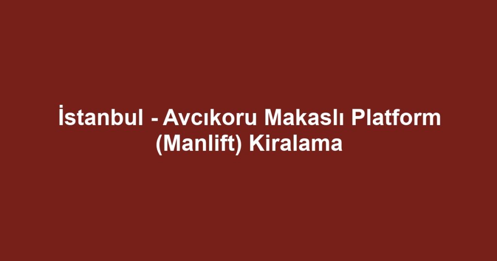İstanbul - Avcıkoru Makaslı Platform (Manlift) Kiralama